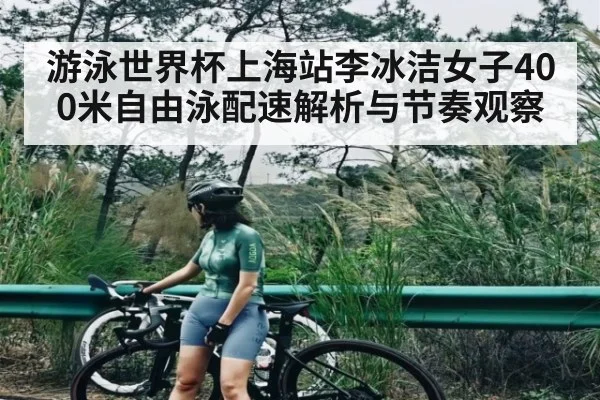 游泳世界杯上海站李冰洁女子400米自由泳配速解析与节奏观察