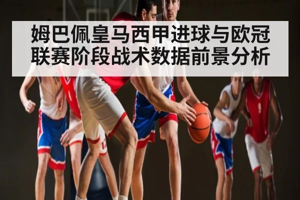 姆巴佩皇马西甲进球与欧冠联赛阶段战术数据前景分析