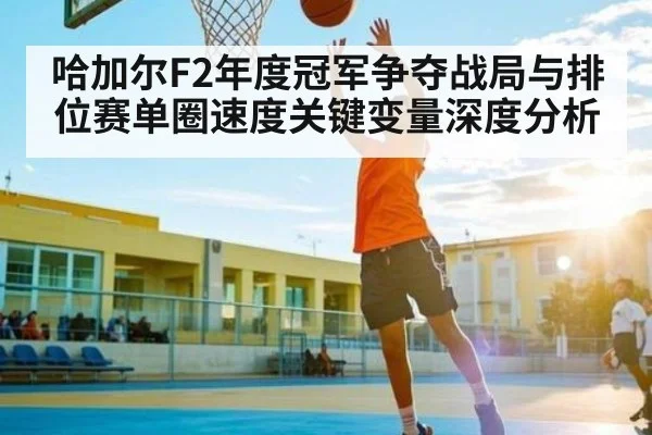 哈加尔F2年度冠军争夺战局与排位赛单圈速度关键变量深度分析