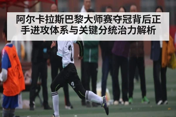 阿尔卡拉斯巴黎大师赛夺冠背后正手进攻体系与关键分统治力解析
