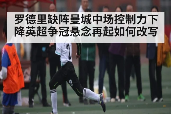 罗德里缺阵曼城中场控制力下降英超争冠悬念再起如何改写