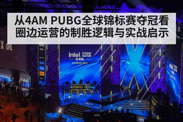 从4AM PUBG全球锦标赛夺冠看圈边运营的制胜逻辑与实战启示