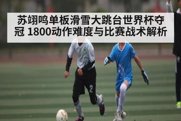 苏翊鸣单板滑雪大跳台世界杯夺冠 1800动作难度与比赛战术解析